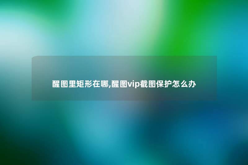 醒图里矩形在哪,醒图vip截图保护怎么办