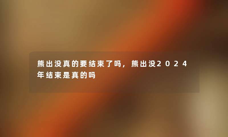 熊出没真的要结束了吗,熊出没2024年结束是真的吗