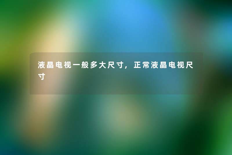 液晶电视一般多大尺寸,正常液晶电视尺寸
