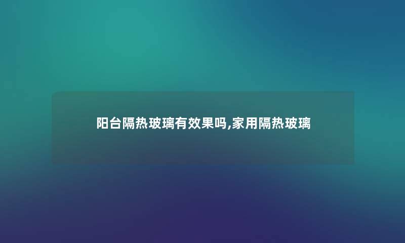 阳台隔热玻璃有效果吗,家用隔热玻璃