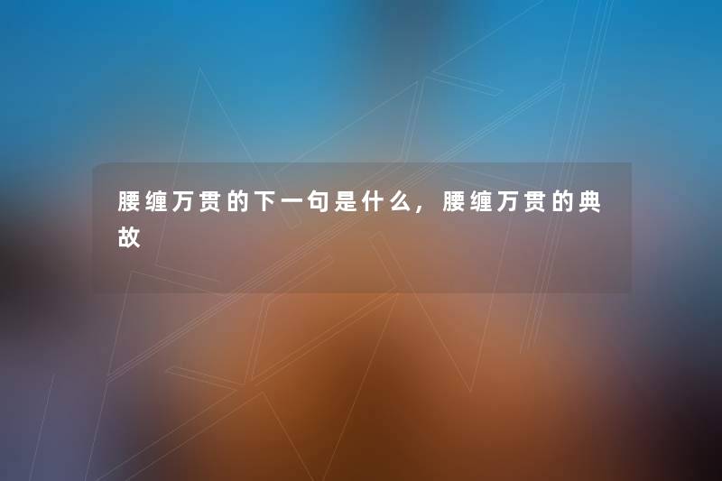 腰缠万贯的下一句是什么,腰缠万贯的典故