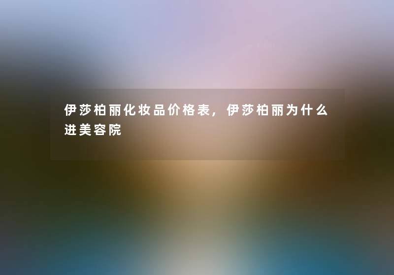伊莎柏丽化妆品价格表,伊莎柏丽为什么进美容院