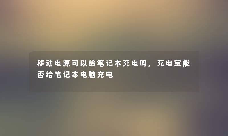 移动电源可以给笔记本充电吗,充电宝能否给笔记本电脑充电
