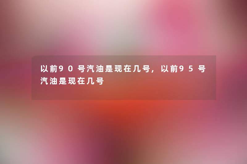 以前90号汽油是现在几号,以前95号汽油是现在几号