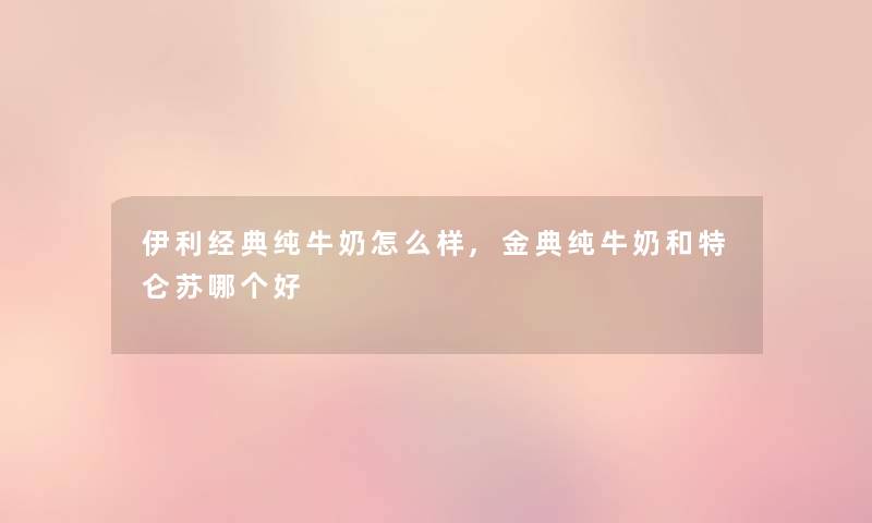 伊利经典纯牛奶怎么样,金典纯牛奶和特仑苏哪个好