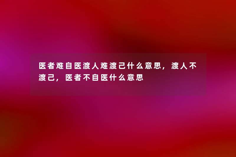 医者难自医渡人难渡己什么意思,渡人不渡己,医者不自医什么意思