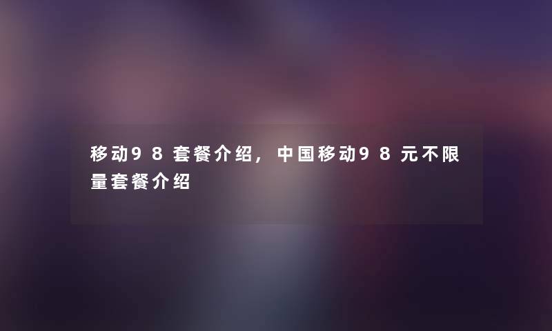 移动98套餐介绍,中国移动98元不限量套餐介绍