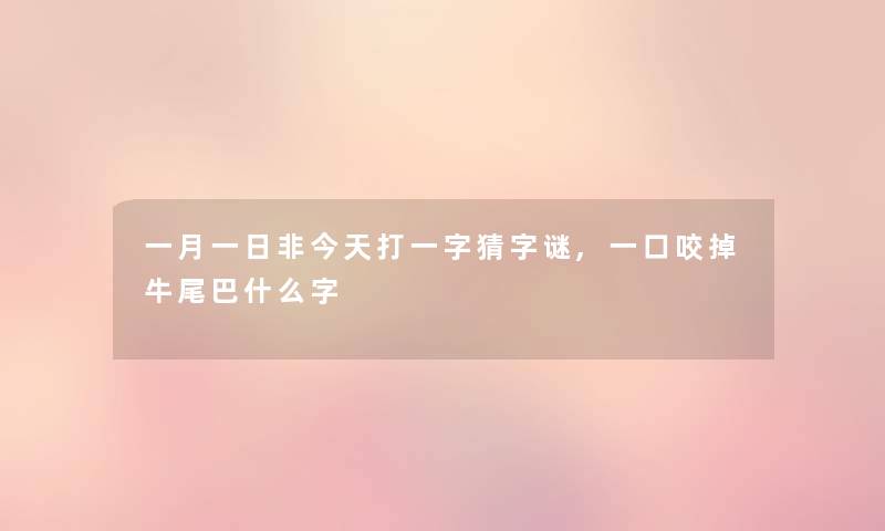 一月一日非今天打一字猜字谜,一口咬掉牛尾巴什么字