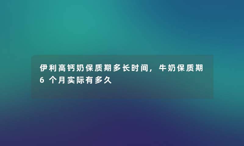 伊利高钙奶保质期多长时间,牛奶保质期6个月实际有多久