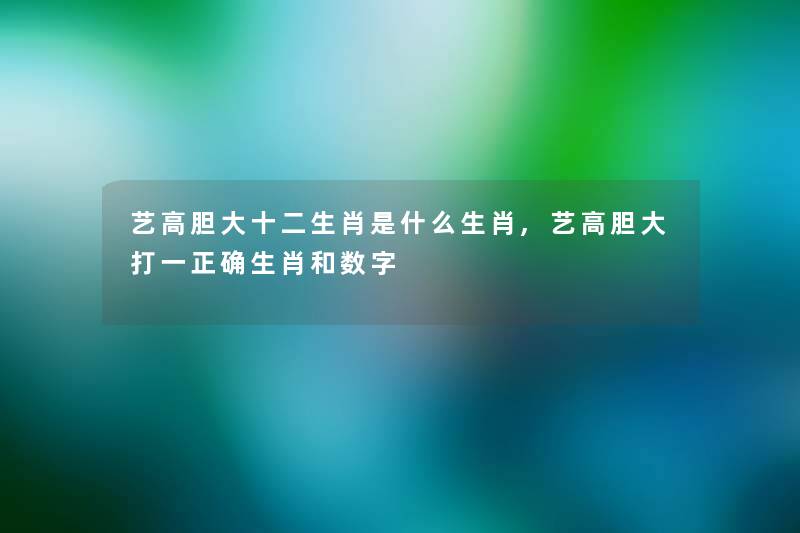 艺高胆大十二生肖是什么生肖,艺高胆大打一正确生肖和数字