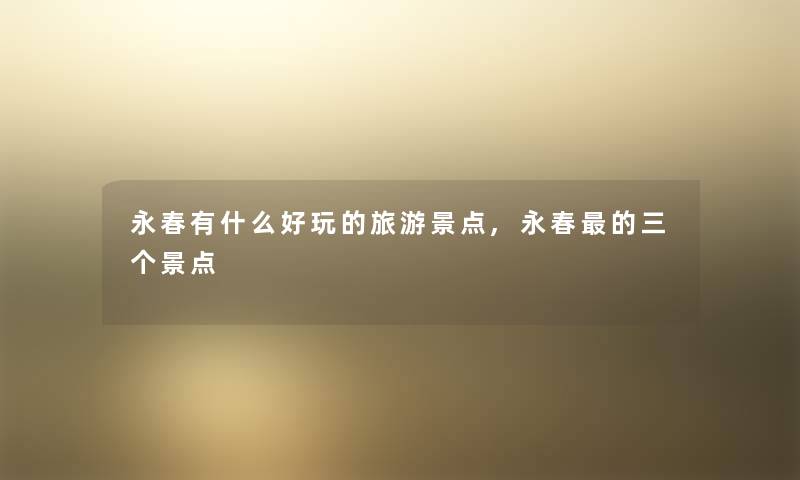 永春有什么好玩的旅游景点,永春的三个景点