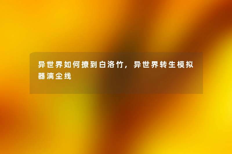异世界如何撩到白洛竹,异世界转生模拟器漓尘线