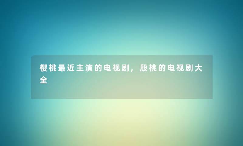 樱桃近主演的电视剧,殷桃的电视剧大全