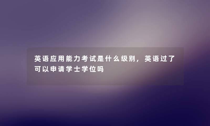 英语应用能力考试是什么级别,英语过了可以申请学士学位吗
