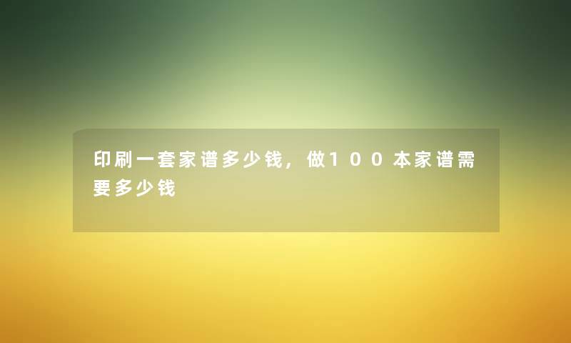 印刷一套家谱多少钱,做100本家谱需要多少钱