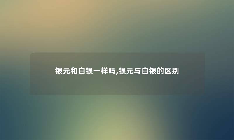 银元和白银一样吗,银元与白银的区别