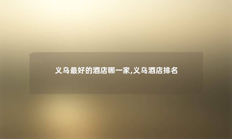 义乌好的酒店哪一家,义乌酒店推荐