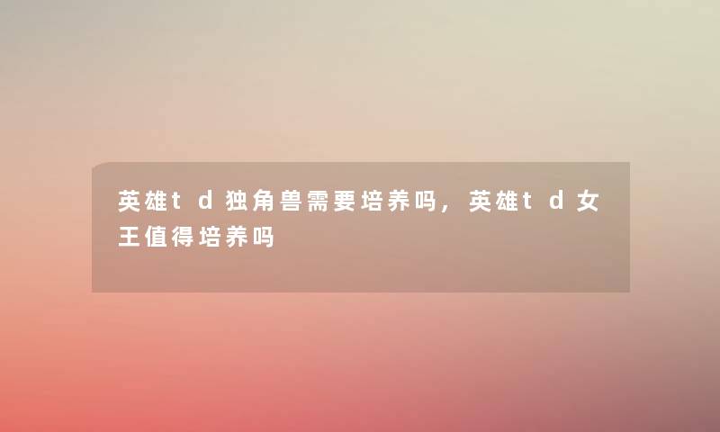 英雄td独角兽需要培养吗,英雄td女王值得培养吗