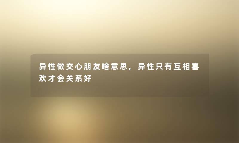异性做交心朋友啥意思,异性只有互相喜欢才会关系好