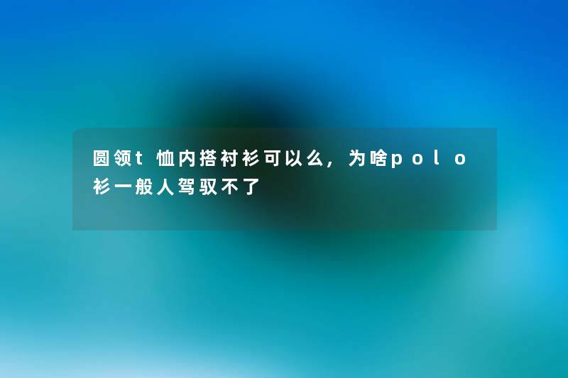 圆领t恤内搭衬衫可以么,为啥polo衫一般人驾驭不了