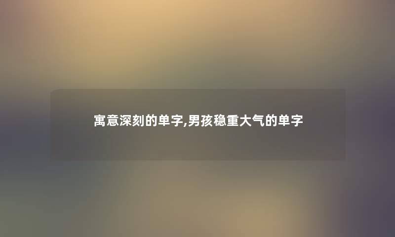 寓意深刻的单字,男孩稳重大气的单字