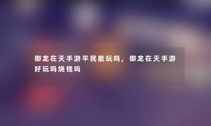 御龙在天手游平民能玩吗,御龙在天手游好玩吗烧钱吗