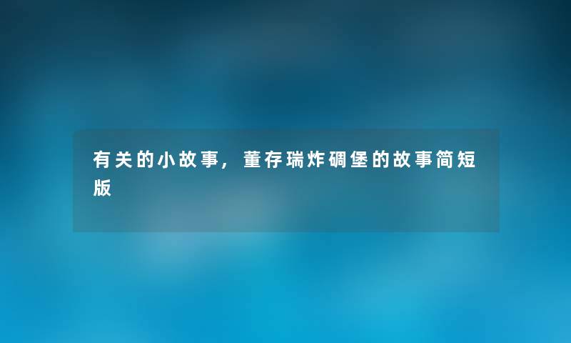 有关的小故事,董存瑞炸碉堡的故事简短版