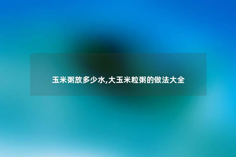 玉米粥放多少水,大玉米粒粥的做法大全