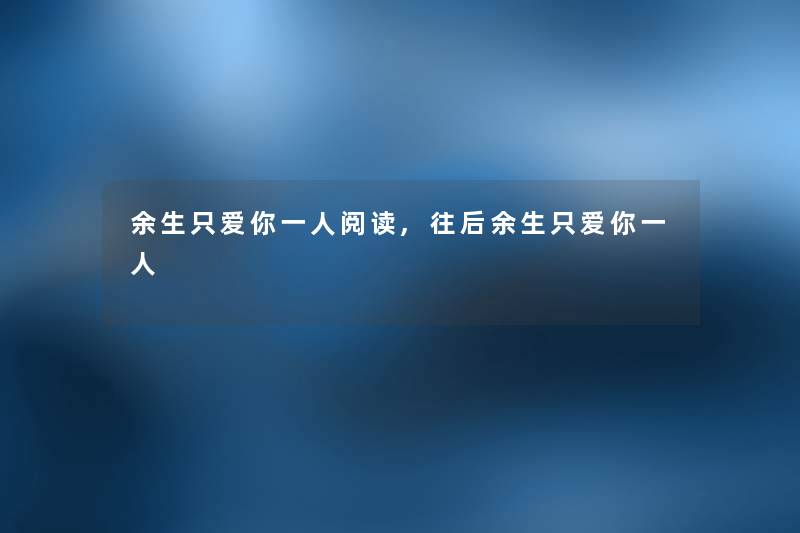 余生只爱你一人阅读,往后余生只爱你一人
