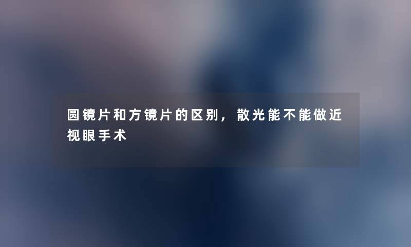 圆镜片和方镜片的区别,散光能不能做近视眼手术