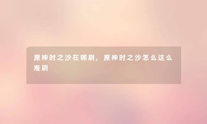 原神时之沙在哪刷,原神时之沙怎么这么难刷