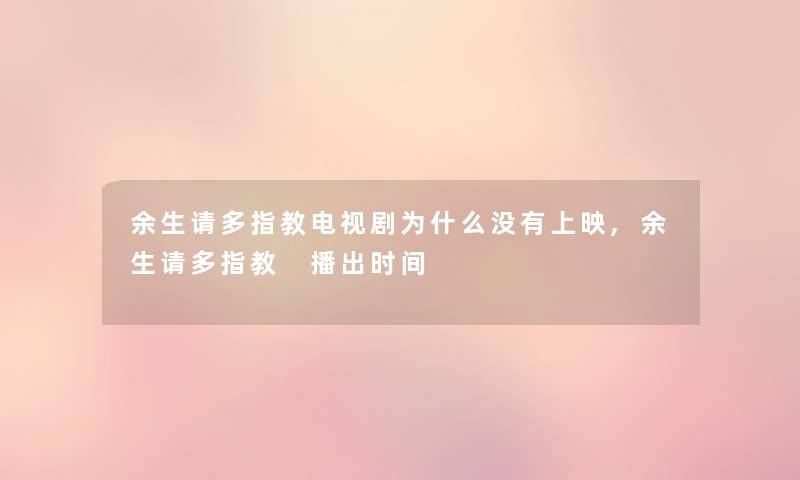 余生请多指教电视剧为什么没有上映,余生请多指教 播出时间