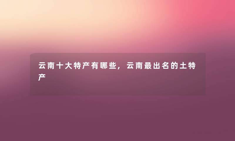 云南一些特产有哪些,云南出名的土特产