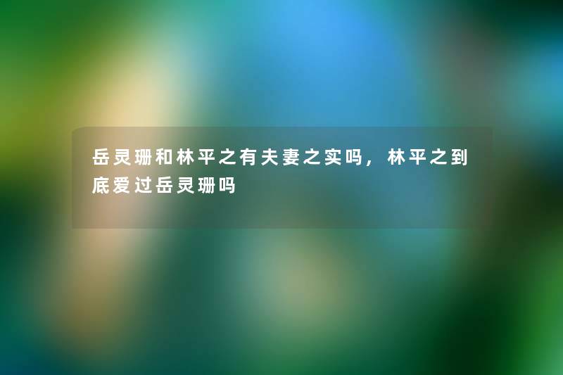 岳灵珊和林平之有夫妻之实吗,林平之到底爱过岳灵珊吗