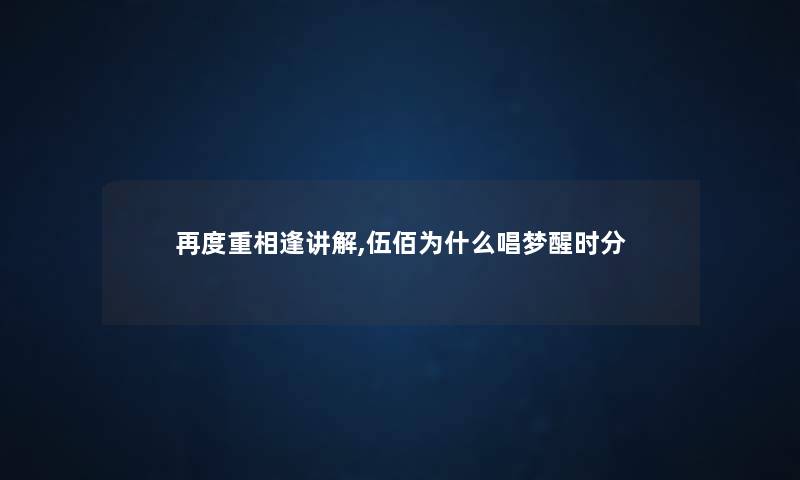 再度重相逢讲解,伍佰为什么唱梦醒时分