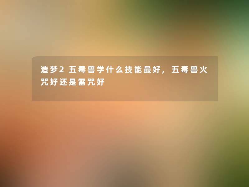 造梦2五毒兽学什么技能好,五毒兽火咒好还是雷咒好