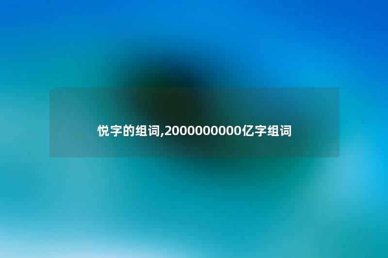 悦字的组词,2000000000亿字组词