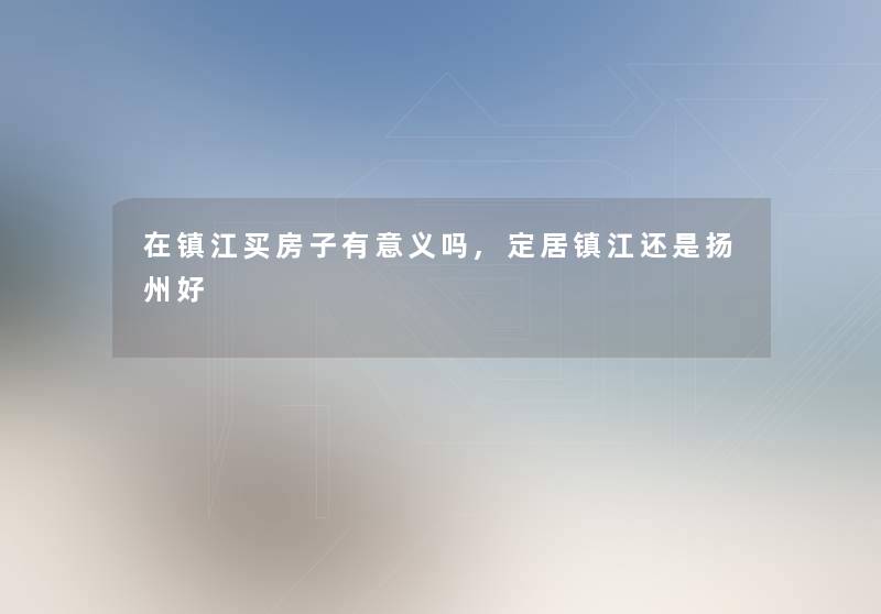 在镇江买房子有意义吗,定居镇江还是扬州好