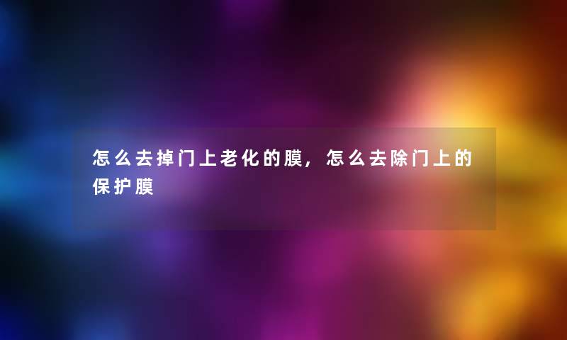 怎么去掉门上老化的膜,怎么去除门上的保护膜