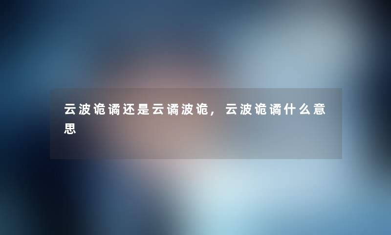 云波诡谲还是云谲波诡,云波诡谲什么意思