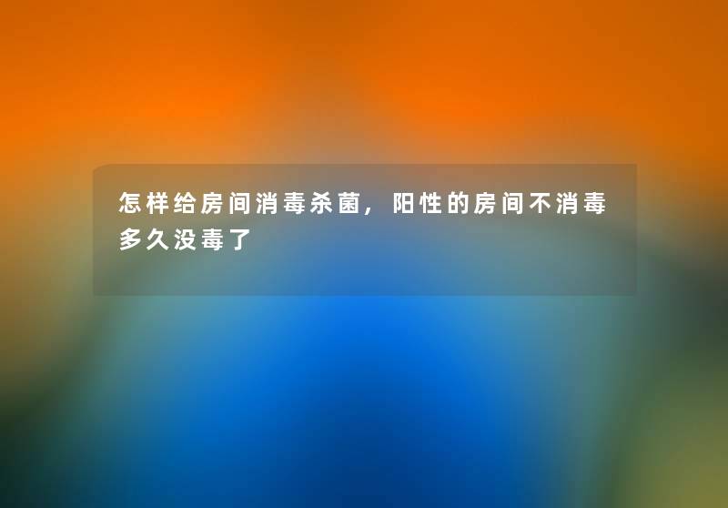 怎样给房间消毒杀菌,阳性的房间不消毒多久没毒了