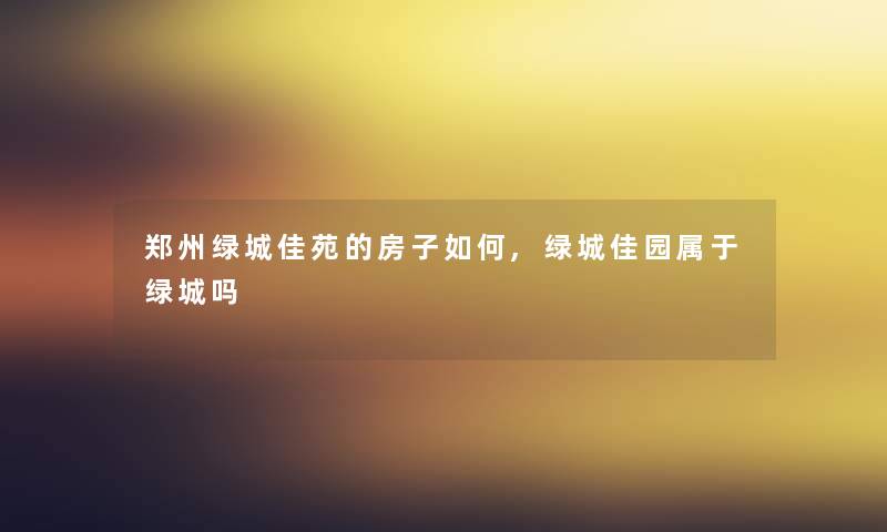 郑州绿城佳苑的房子如何,绿城佳园属于绿城吗