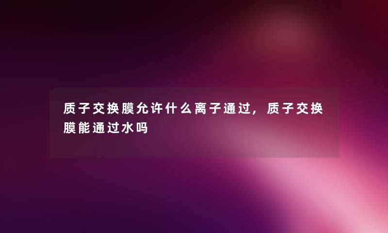 质子交换膜允许什么离子通过,质子交换膜能通过水吗