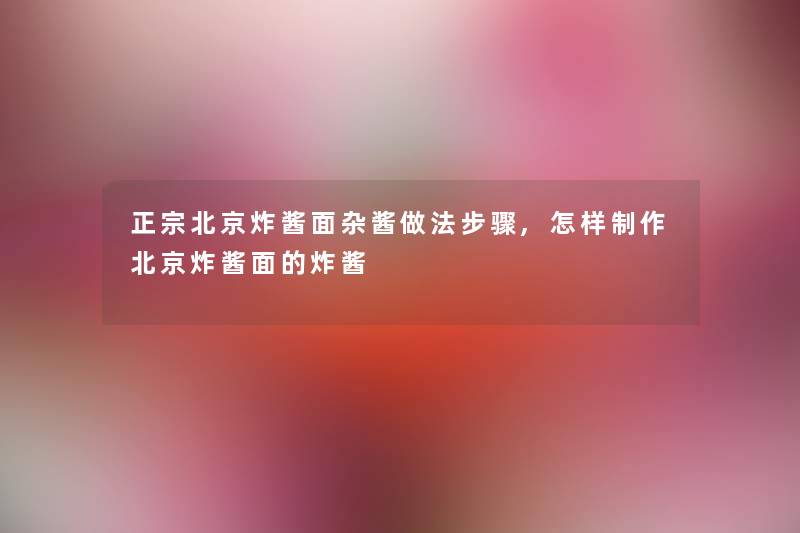正宗北京炸酱面杂酱做法步骤,怎样制作北京炸酱面的炸酱