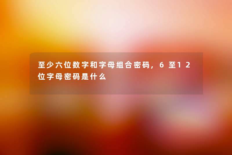 至少六位数字和字母组合密码,6至12位字母密码是什么
