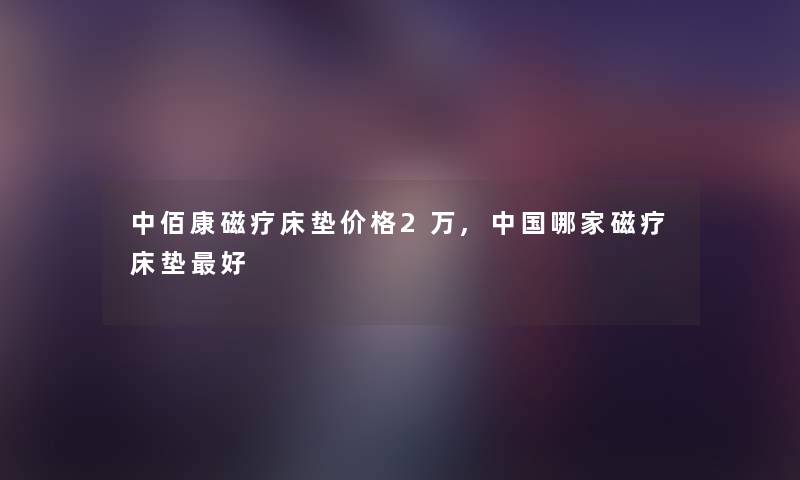 中佰康磁疗床垫价格2万,中国哪家磁疗床垫好