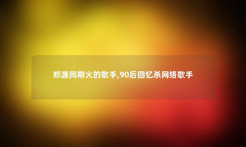 郑源同期火的歌手,90后回忆杀网络歌手