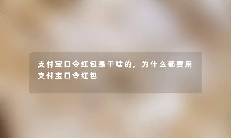 支付宝口令红包是干啥的,为什么都要用支付宝口令红包
