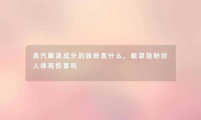 蒸汽眼罩成分的铁粉是什么,眼罩铁粉对人体有伤害吗