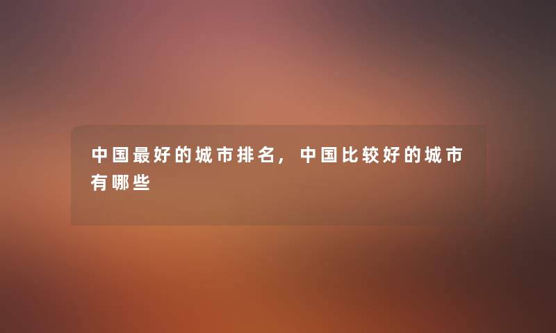中国好的城市推荐,中国比较好的城市有哪些